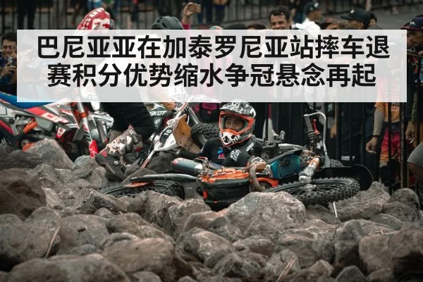 巴尼亚亚在加泰罗尼亚站摔车退赛积分优势缩水争冠悬念再起