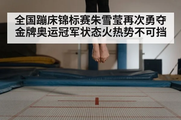 全国蹦床锦标赛朱雪莹再次勇夺金牌奥运冠军状态火热势不可挡