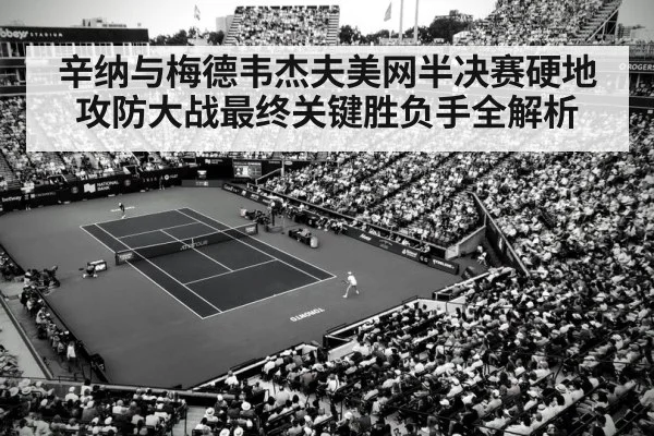 辛纳与梅德韦杰夫美网半决赛硬地攻防大战最终关键胜负手全解析