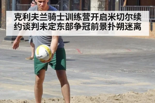 克利夫兰骑士训练营开启米切尔续约谈判未定东部争冠前景扑朔迷离