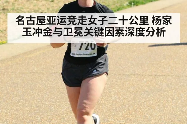 名古屋亚运竞走女子二十公里 杨家玉冲金与卫冕关键因素深度分析
