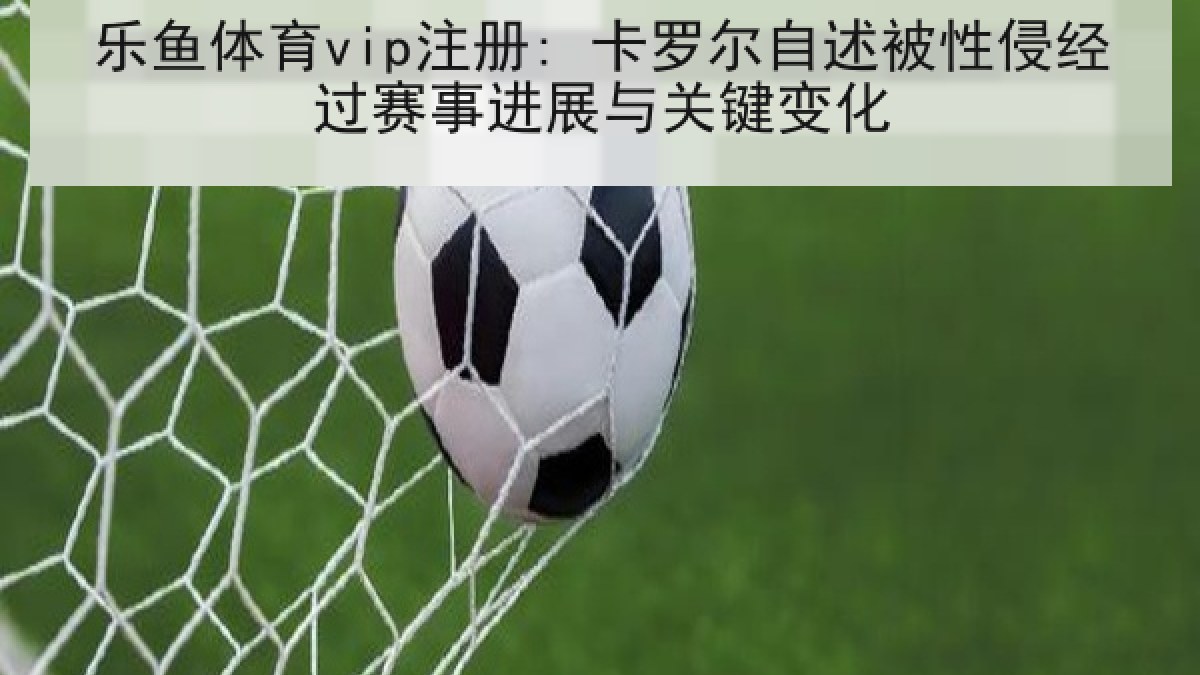 乐鱼体育vip注册: 卡罗尔自述被性侵经过赛事进展与关键变化