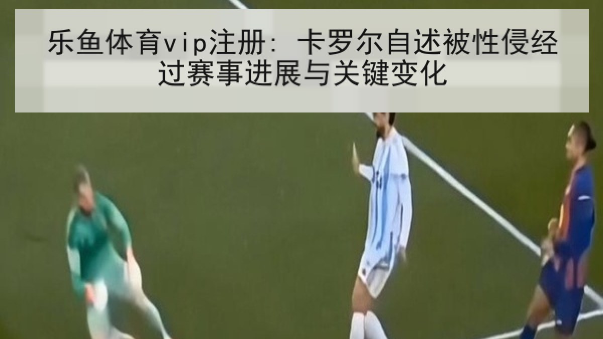 乐鱼体育vip注册: 卡罗尔自述被性侵经过赛事进展与关键变化